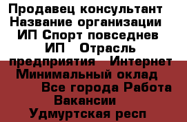 Продавец-консультант › Название организации ­ ИП Спорт повседнев, ИП › Отрасль предприятия ­ Интернет › Минимальный оклад ­ 5 000 - Все города Работа » Вакансии   . Удмуртская респ.